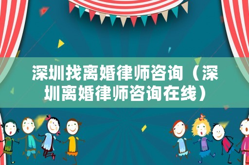 深圳找離婚律師咨詢（深圳離婚律師咨詢在線）