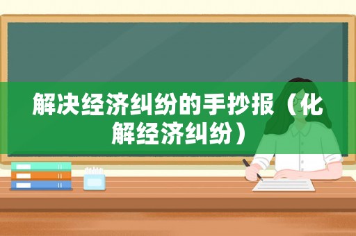 解決經(jīng)濟糾紛的手抄報（化解經(jīng)濟糾紛）