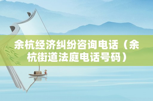余杭經濟糾紛咨詢電話（余杭街道法庭電話號碼）
