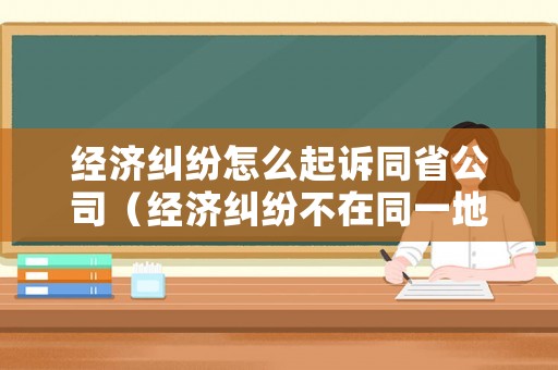 經濟糾紛怎么起訴同省公司（經濟糾紛不在同一地方如何起訴）