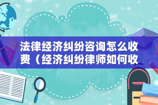 法律經濟糾紛咨詢怎么收費（經濟糾紛律師如何收費）