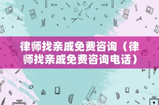 律師找親戚免費咨詢（律師找親戚免費咨詢電話）