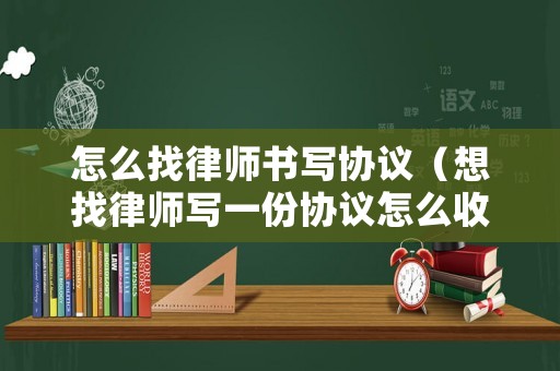 怎么找律師書寫協議（想找律師寫一份協議怎么收費）