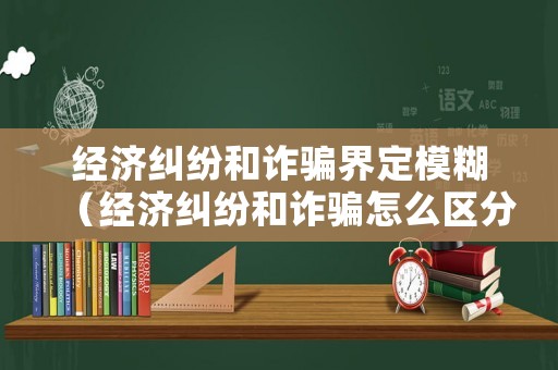 經濟糾紛和詐騙界定模糊（經濟糾紛和詐騙怎么區分）