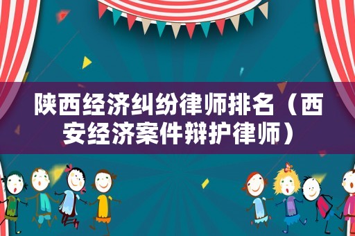 陜西經濟糾紛律師排名（西安經濟案件辯護律師）
