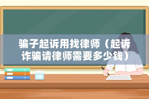 騙子起訴用找律師（起訴詐騙請律師需要多少錢）