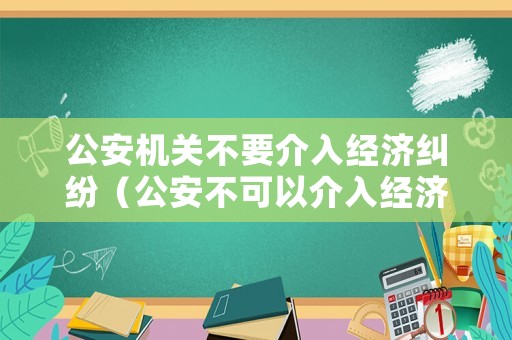 公安機關(guān)不要介入經(jīng)濟糾紛（公安不可以介入經(jīng)濟糾紛嗎）