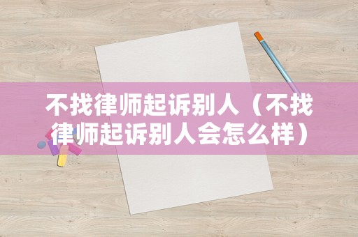 不找律師起訴別人（不找律師起訴別人會怎么樣）