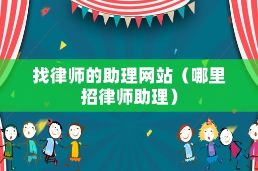 找律師的助理網(wǎng)站（哪里招律師助理）