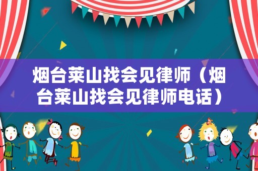 煙臺萊山找會見律師（煙臺萊山找會見律師電話）