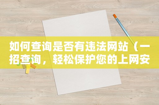 如何查詢是否有違法網(wǎng)站（一招查詢，輕松保護(hù)您的上網(wǎng)安全）