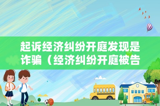 起訴經(jīng)濟(jì)糾紛開(kāi)庭發(fā)現(xiàn)是詐騙（經(jīng)濟(jì)糾紛開(kāi)庭被告不去怎么處理）