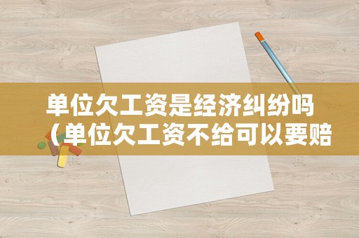 單位欠工資是經濟糾紛嗎（單位欠工資不給可以要賠償金嗎）