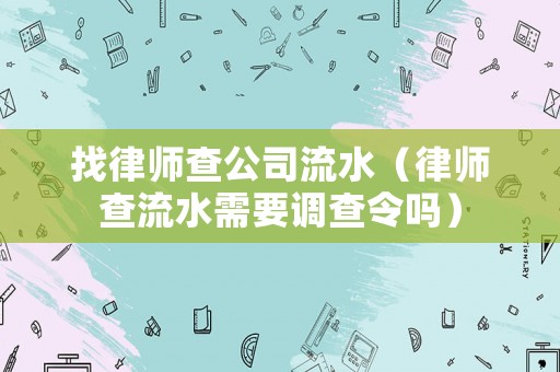找律師查公司流水（律師查流水需要調(diào)查令嗎）