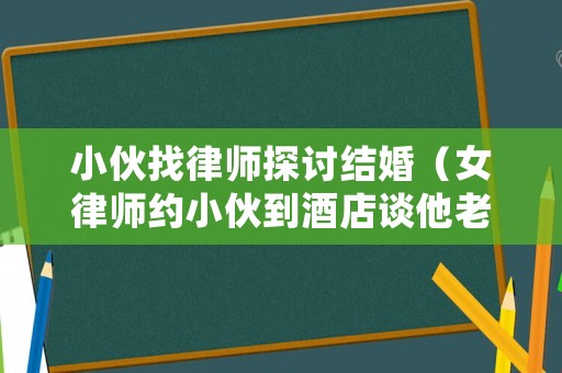 小伙找律師探討結(jié)婚（女律師約小伙到酒店談他老婆要離婚的事什么電視劇）