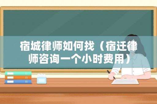 宿城律師如何找（宿遷律師咨詢一個小時費用）