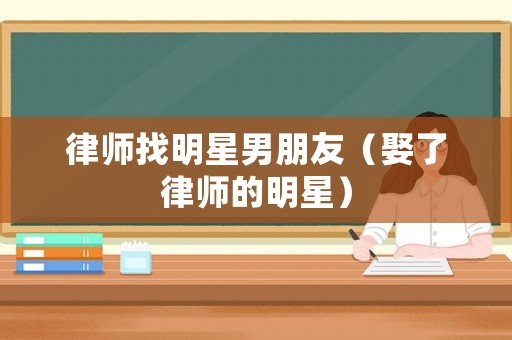律師找明星男朋友（娶了律師的明星）