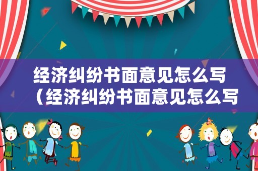 經濟糾紛書面意見怎么寫（經濟糾紛書面意見怎么寫范文）