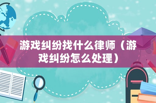 游戲糾紛找什么律師（游戲糾紛怎么處理）