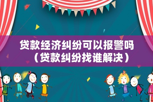貸款經濟糾紛可以報警嗎（貸款糾紛找誰解決）