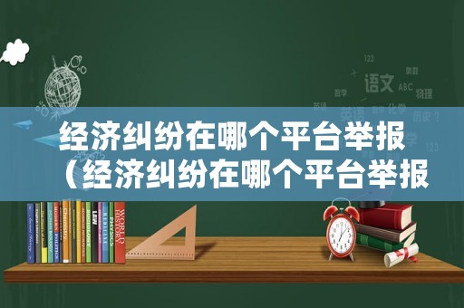 經(jīng)濟(jì)糾紛在哪個平臺舉報（經(jīng)濟(jì)糾紛在哪個平臺舉報最有效）