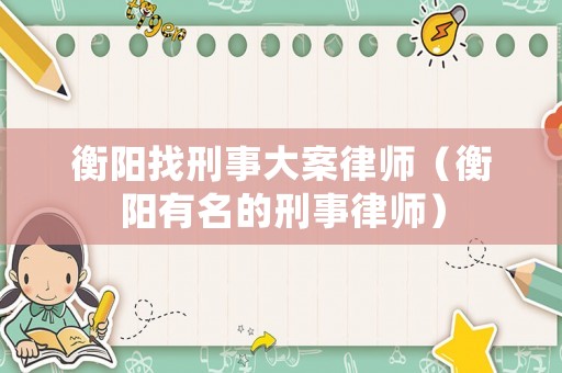 衡陽找刑事大案律師（衡陽有名的刑事律師）