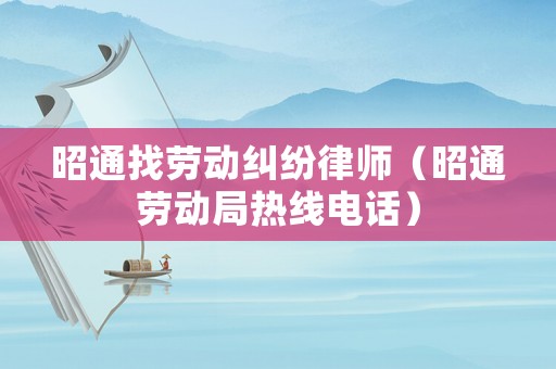 昭通找勞動(dòng)糾紛律師（昭通勞動(dòng)局熱線電話）