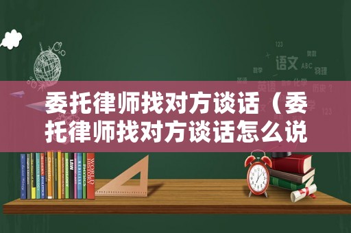 委托律師找對(duì)方談話（委托律師找對(duì)方談話怎么說(shuō)）