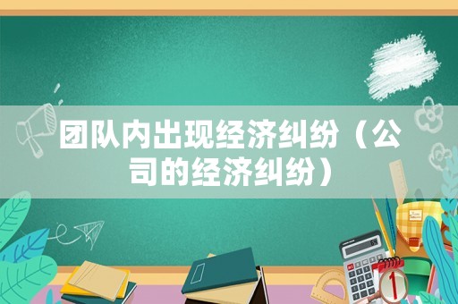 團隊內(nèi)出現(xiàn)經(jīng)濟糾紛（公司的經(jīng)濟糾紛）