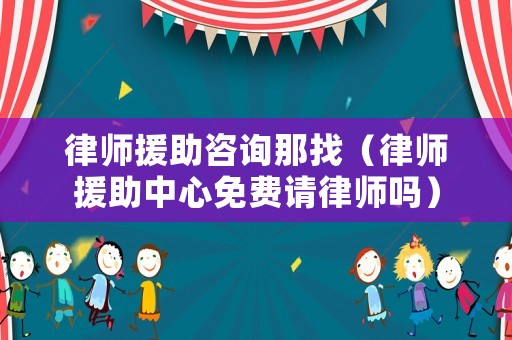 律師援助咨詢那找（律師援助中心免費請律師嗎）