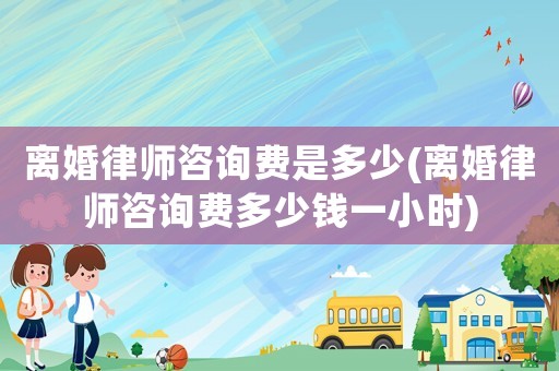 離婚律師咨詢費是多少(離婚律師咨詢費多少錢一小時)