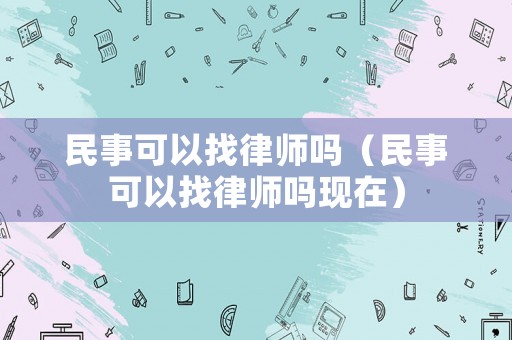 民事可以找律師嗎（民事可以找律師嗎現(xiàn)在）