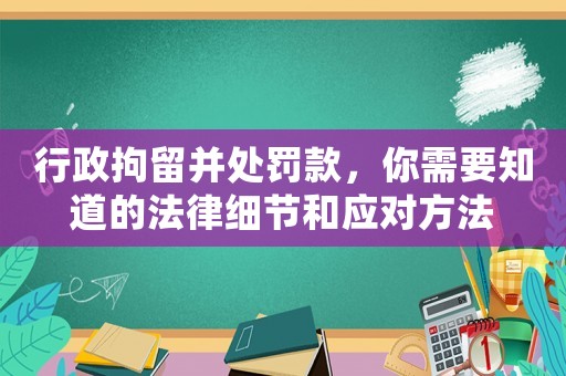 行政拘留并處罰款，你需要知道的法律細節和應對方法