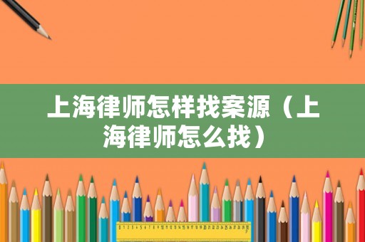 上海律師怎樣找案源（上海律師怎么找）