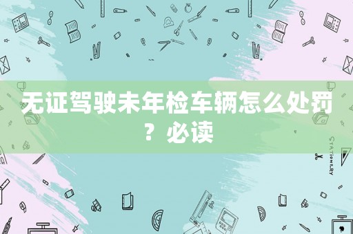 無證駕駛未年檢車輛怎么處罰？必讀