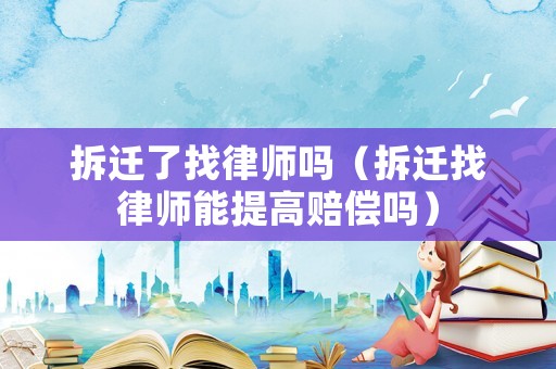 拆遷了找律師嗎（拆遷找律師能提高賠償嗎）