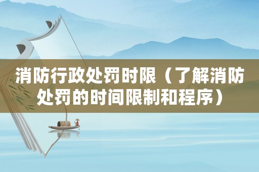 消防行政處罰時限（了解消防處罰的時間限制和程序）