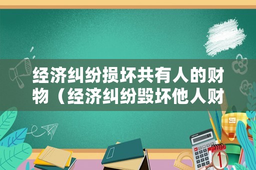 經(jīng)濟糾紛損壞共有人的財物（經(jīng)濟糾紛毀壞他人財物）