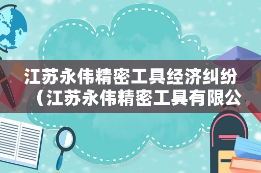 江蘇永偉精密工具經濟糾紛（江蘇永偉精密工具有限公司判決書一共有幾家告）