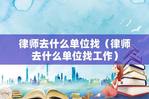 律師去什么單位找（律師去什么單位找工作）
