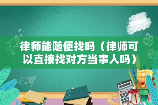 律師能隨便找嗎（律師可以直接找對方當事人嗎）