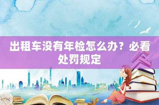 出租車沒有年檢怎么辦？必看處罰規(guī)定