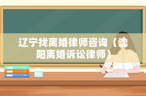 遼寧找離婚律師咨詢（沈陽離婚訴訟律師）