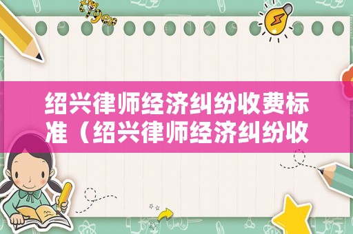 紹興律師經濟糾紛收費標準（紹興律師經濟糾紛收費標準是多少）