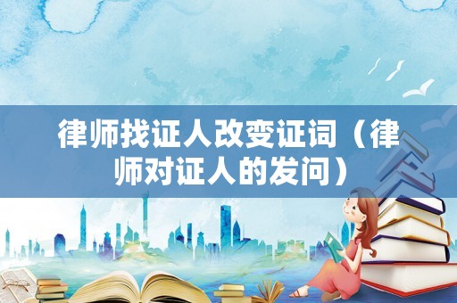 律師找證人改變證詞（律師對證人的發問）