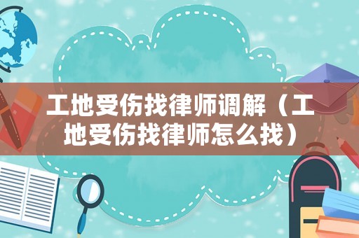 工地受傷找律師調解（工地受傷找律師怎么找）
