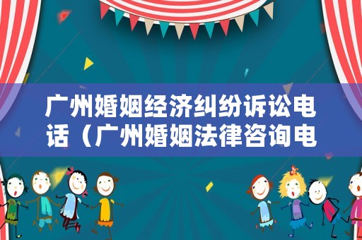 廣州婚姻經濟糾紛訴訟電話（廣州婚姻法律咨詢電話）