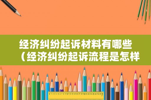 經(jīng)濟(jì)糾紛起訴材料有哪些（經(jīng)濟(jì)糾紛起訴流程是怎樣的）