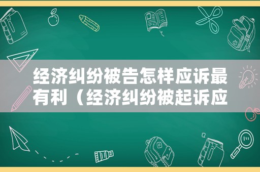 經濟糾紛被告怎樣應訴最有利（經濟糾紛被起訴應該如何應訴）