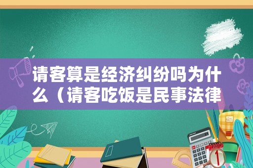 請客算是經濟糾紛嗎為什么（請客吃飯是民事法律事實嗎）